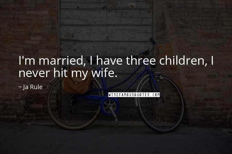 Ja Rule Quotes: I'm married, I have three children, I never hit my wife.