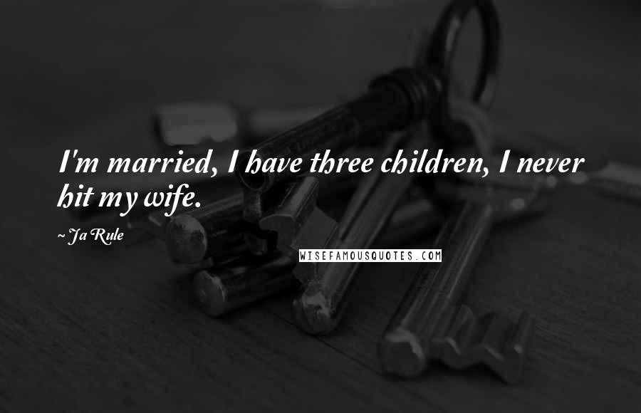 Ja Rule Quotes: I'm married, I have three children, I never hit my wife.