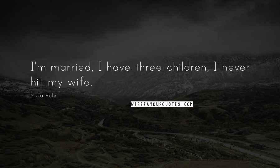 Ja Rule Quotes: I'm married, I have three children, I never hit my wife.