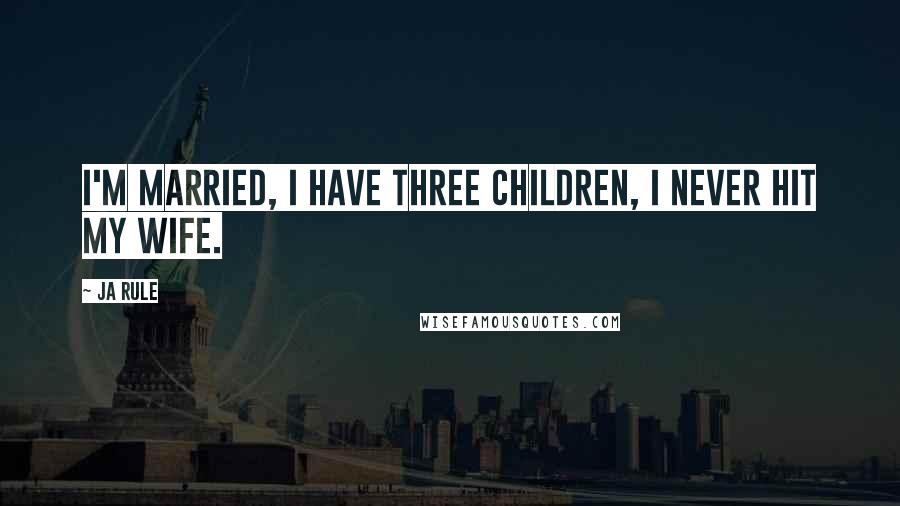 Ja Rule Quotes: I'm married, I have three children, I never hit my wife.