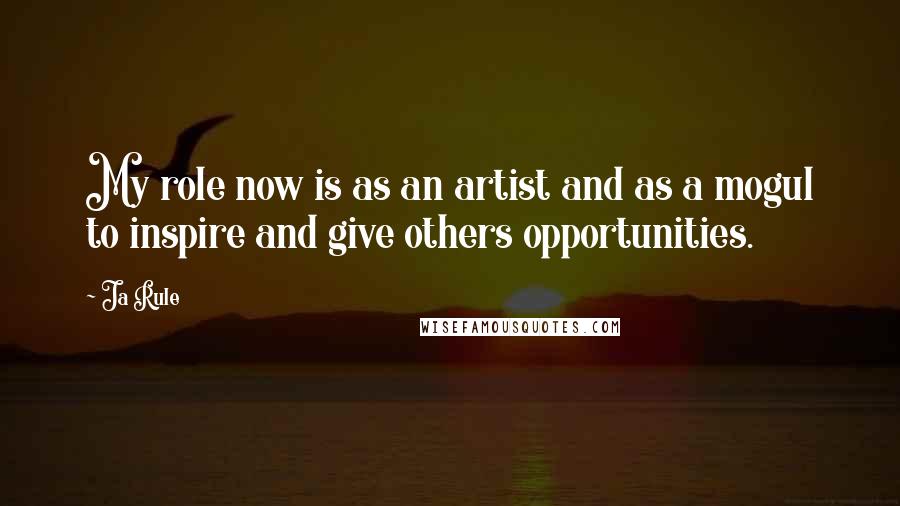 Ja Rule Quotes: My role now is as an artist and as a mogul to inspire and give others opportunities.