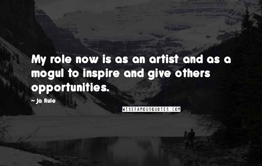 Ja Rule Quotes: My role now is as an artist and as a mogul to inspire and give others opportunities.