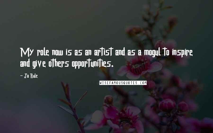 Ja Rule Quotes: My role now is as an artist and as a mogul to inspire and give others opportunities.