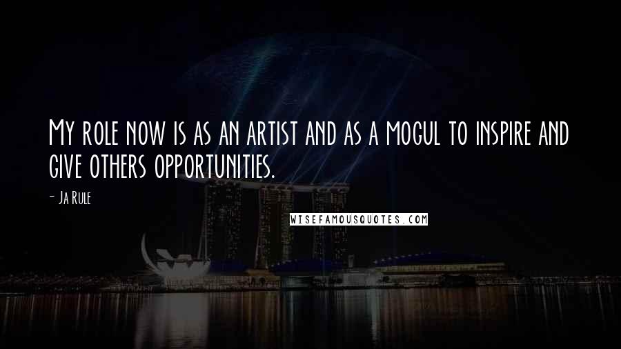Ja Rule Quotes: My role now is as an artist and as a mogul to inspire and give others opportunities.