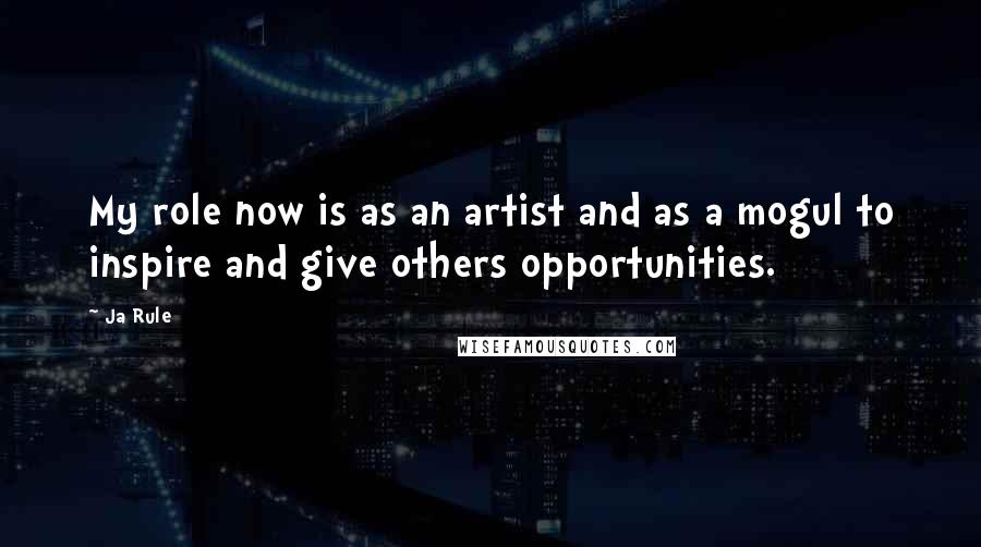 Ja Rule Quotes: My role now is as an artist and as a mogul to inspire and give others opportunities.