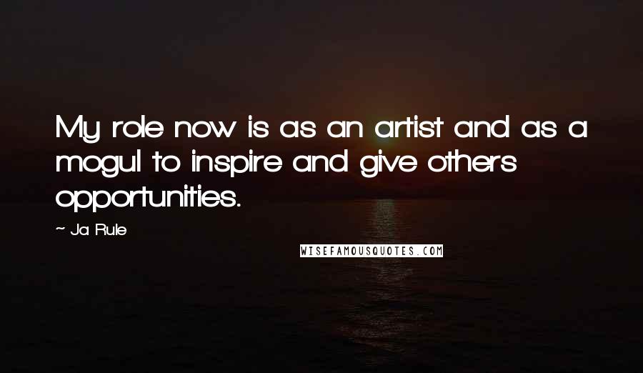 Ja Rule Quotes: My role now is as an artist and as a mogul to inspire and give others opportunities.
