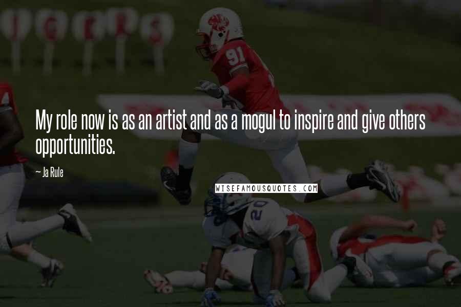 Ja Rule Quotes: My role now is as an artist and as a mogul to inspire and give others opportunities.