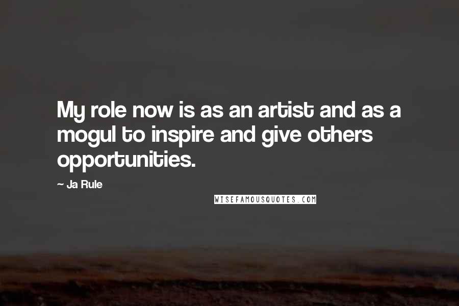 Ja Rule Quotes: My role now is as an artist and as a mogul to inspire and give others opportunities.