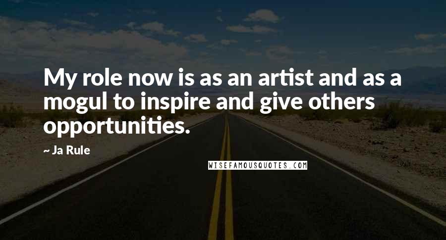 Ja Rule Quotes: My role now is as an artist and as a mogul to inspire and give others opportunities.