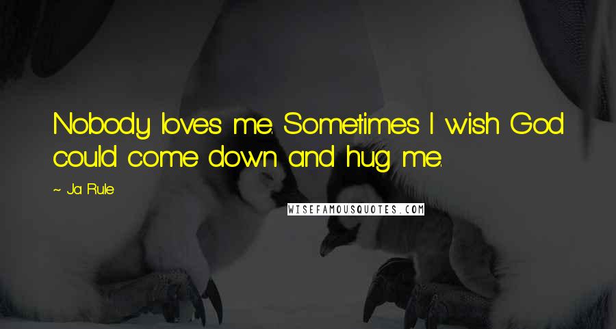 Ja Rule Quotes: Nobody loves me. Sometimes I wish God could come down and hug me.