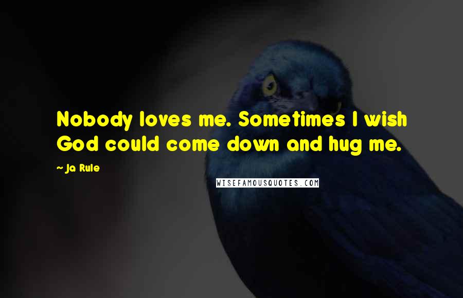 Ja Rule Quotes: Nobody loves me. Sometimes I wish God could come down and hug me.