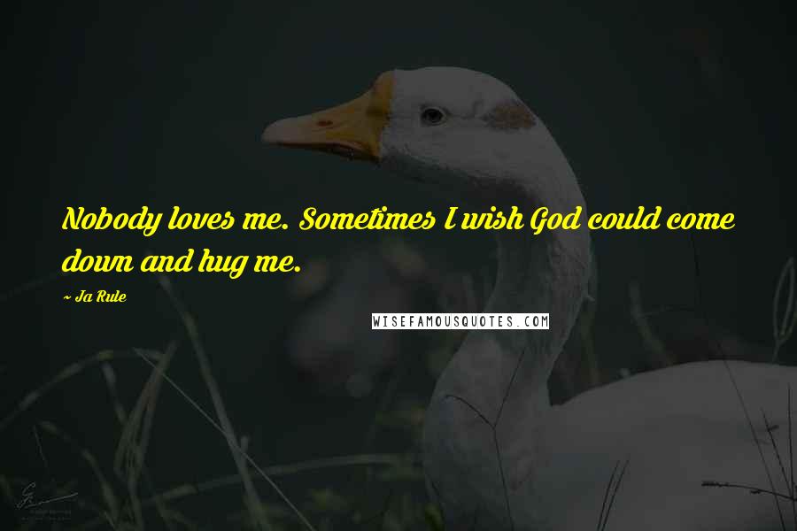 Ja Rule Quotes: Nobody loves me. Sometimes I wish God could come down and hug me.