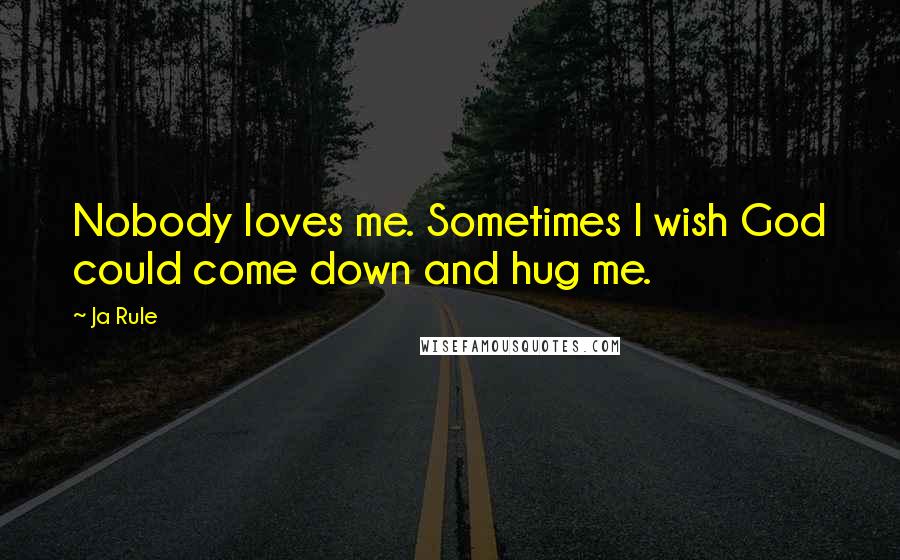 Ja Rule Quotes: Nobody loves me. Sometimes I wish God could come down and hug me.