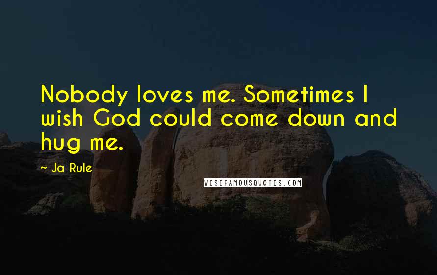 Ja Rule Quotes: Nobody loves me. Sometimes I wish God could come down and hug me.