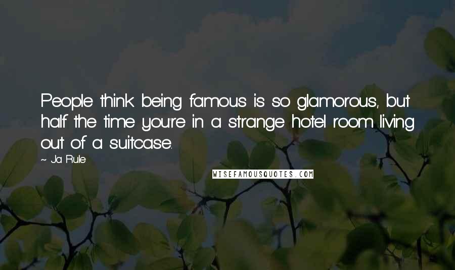 Ja Rule Quotes: People think being famous is so glamorous, but half the time you're in a strange hotel room living out of a suitcase.