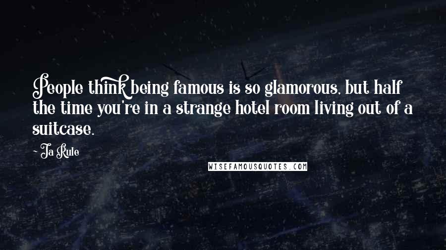 Ja Rule Quotes: People think being famous is so glamorous, but half the time you're in a strange hotel room living out of a suitcase.