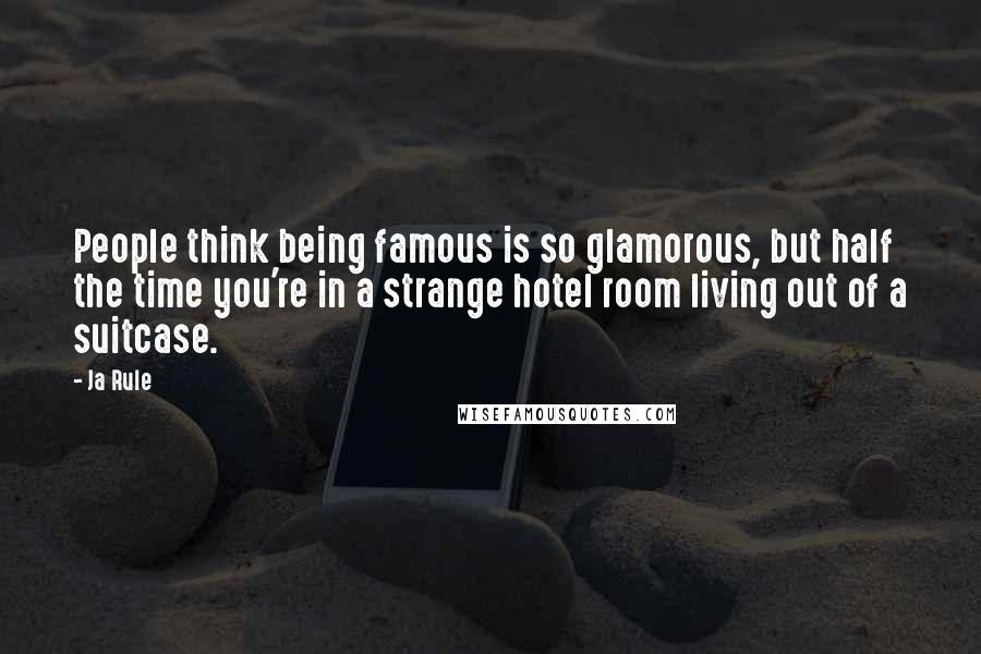 Ja Rule Quotes: People think being famous is so glamorous, but half the time you're in a strange hotel room living out of a suitcase.