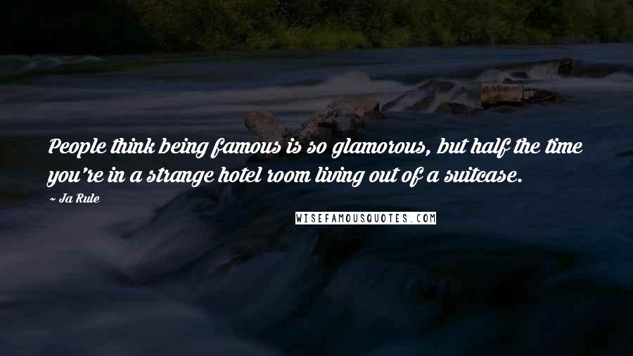 Ja Rule Quotes: People think being famous is so glamorous, but half the time you're in a strange hotel room living out of a suitcase.
