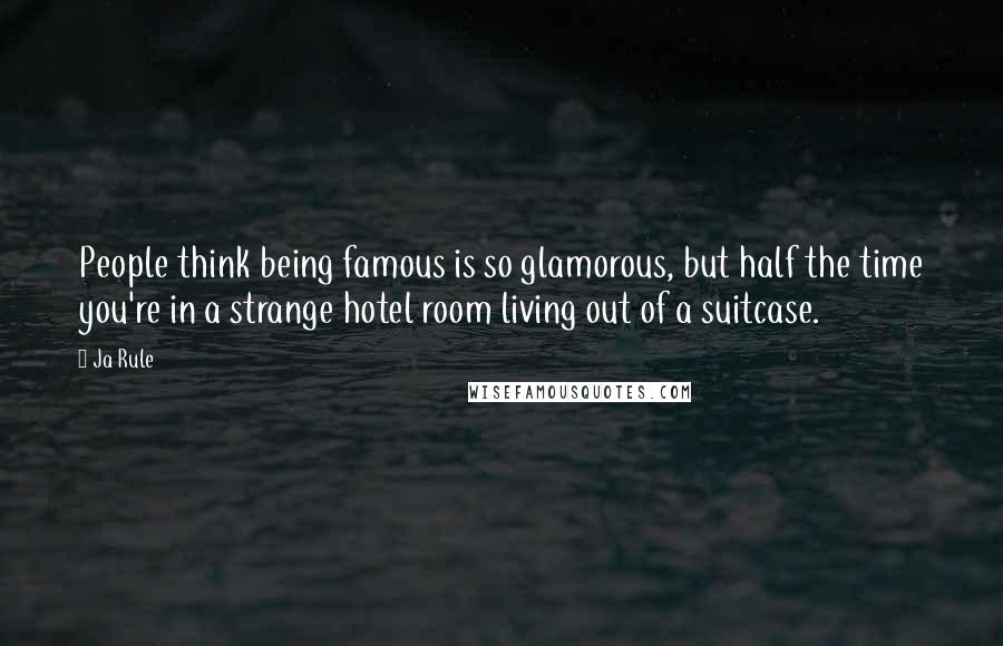 Ja Rule Quotes: People think being famous is so glamorous, but half the time you're in a strange hotel room living out of a suitcase.