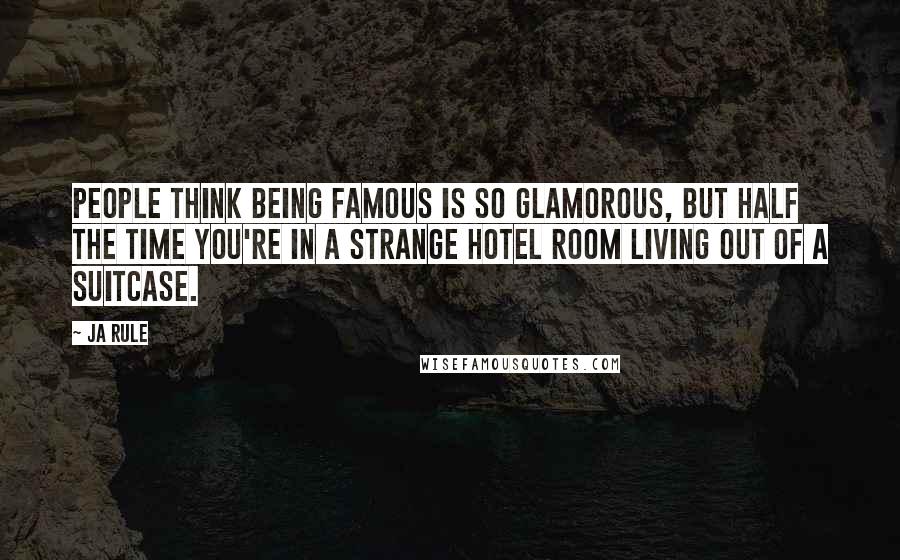 Ja Rule Quotes: People think being famous is so glamorous, but half the time you're in a strange hotel room living out of a suitcase.
