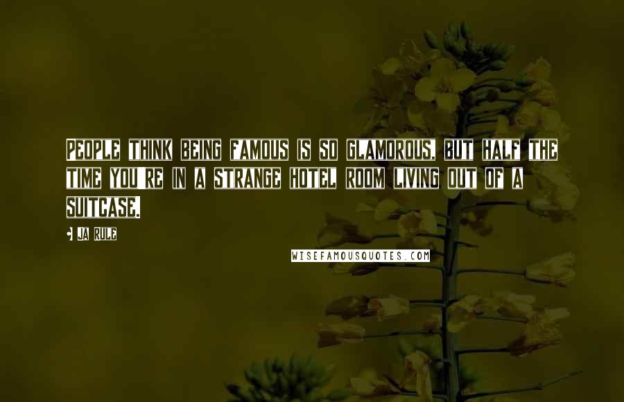 Ja Rule Quotes: People think being famous is so glamorous, but half the time you're in a strange hotel room living out of a suitcase.