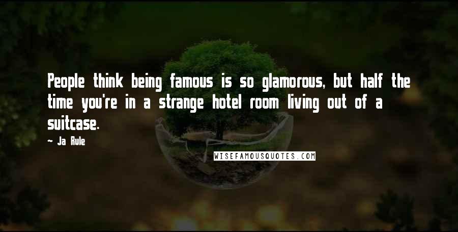 Ja Rule Quotes: People think being famous is so glamorous, but half the time you're in a strange hotel room living out of a suitcase.