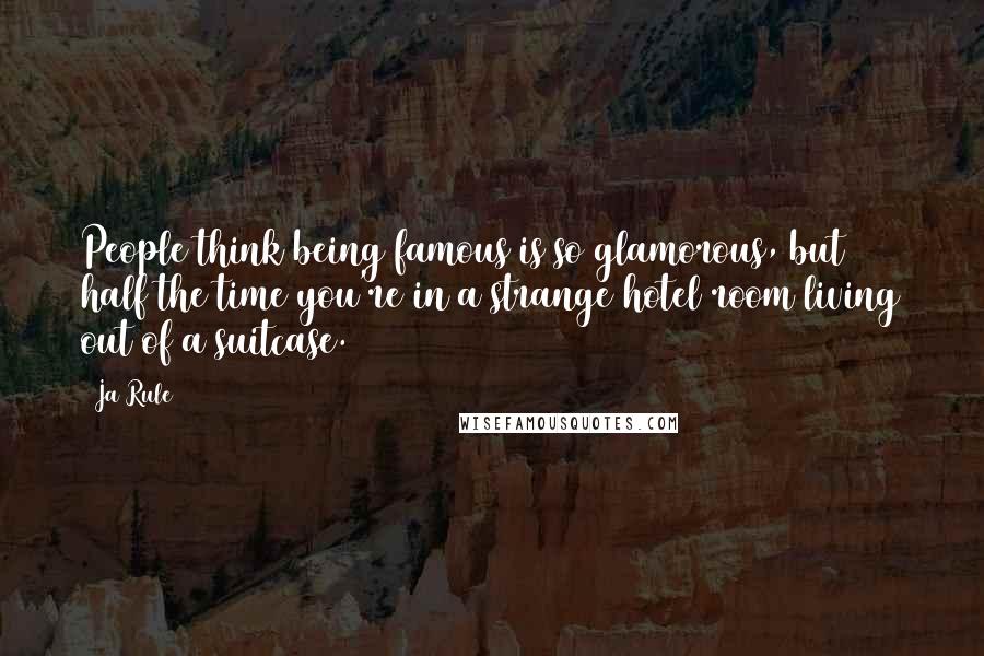 Ja Rule Quotes: People think being famous is so glamorous, but half the time you're in a strange hotel room living out of a suitcase.