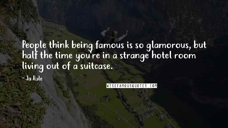 Ja Rule Quotes: People think being famous is so glamorous, but half the time you're in a strange hotel room living out of a suitcase.