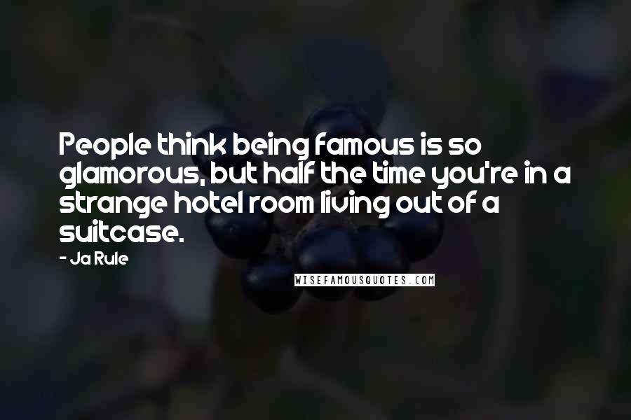 Ja Rule Quotes: People think being famous is so glamorous, but half the time you're in a strange hotel room living out of a suitcase.