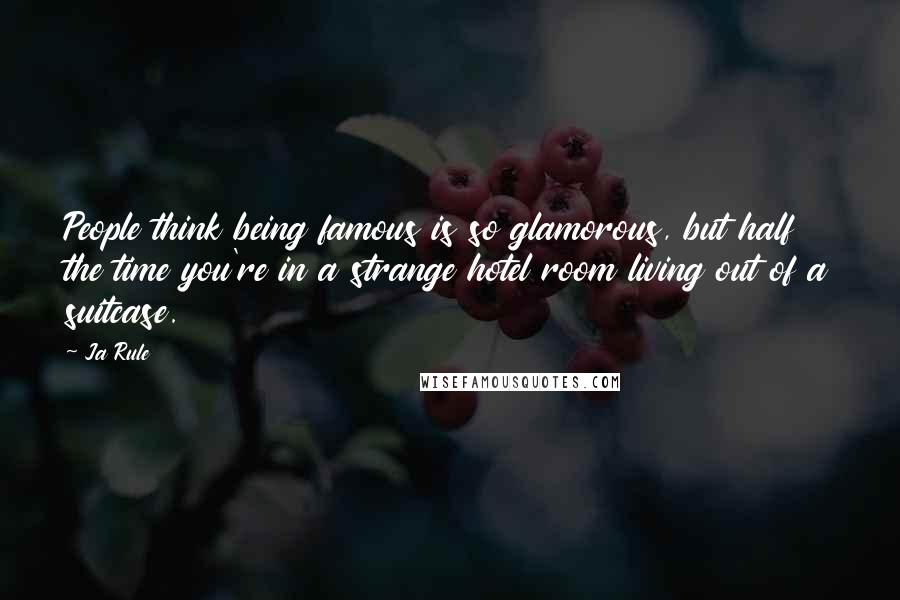 Ja Rule Quotes: People think being famous is so glamorous, but half the time you're in a strange hotel room living out of a suitcase.