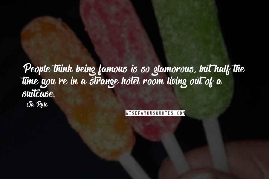 Ja Rule Quotes: People think being famous is so glamorous, but half the time you're in a strange hotel room living out of a suitcase.