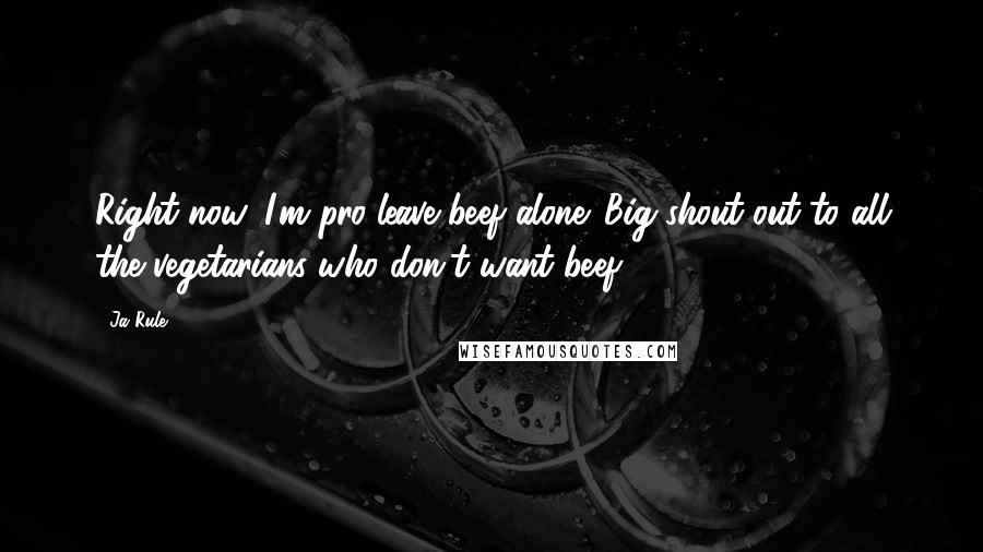 Ja Rule Quotes: Right now, I'm pro-leave beef alone. Big shout-out to all the vegetarians who don't want beef!