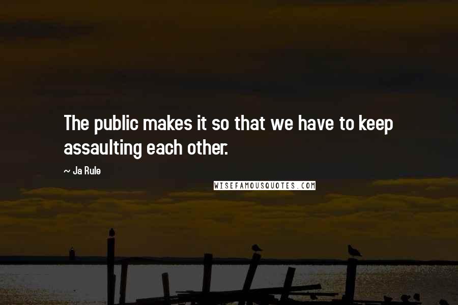 Ja Rule Quotes: The public makes it so that we have to keep assaulting each other.