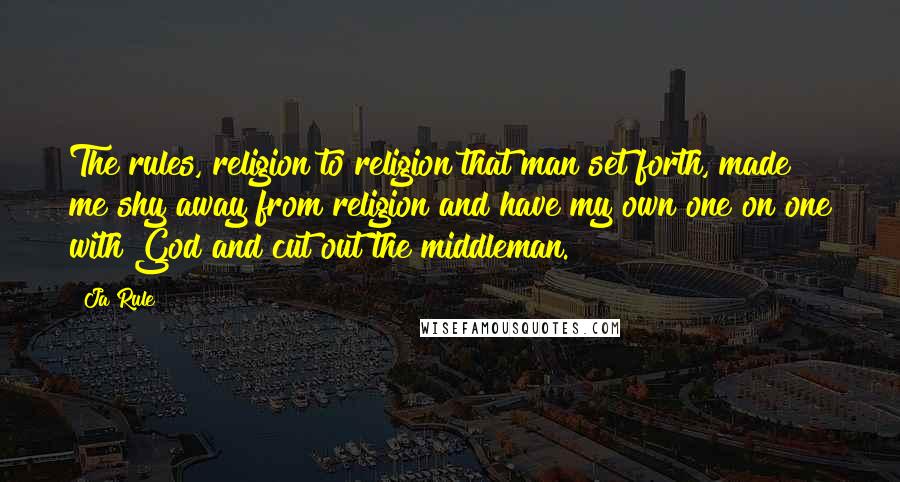 Ja Rule Quotes: The rules, religion to religion that man set forth, made me shy away from religion and have my own one on one with God and cut out the middleman.