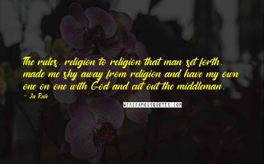 Ja Rule Quotes: The rules, religion to religion that man set forth, made me shy away from religion and have my own one on one with God and cut out the middleman.