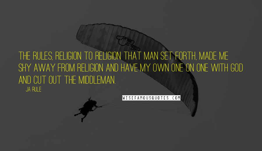 Ja Rule Quotes: The rules, religion to religion that man set forth, made me shy away from religion and have my own one on one with God and cut out the middleman.