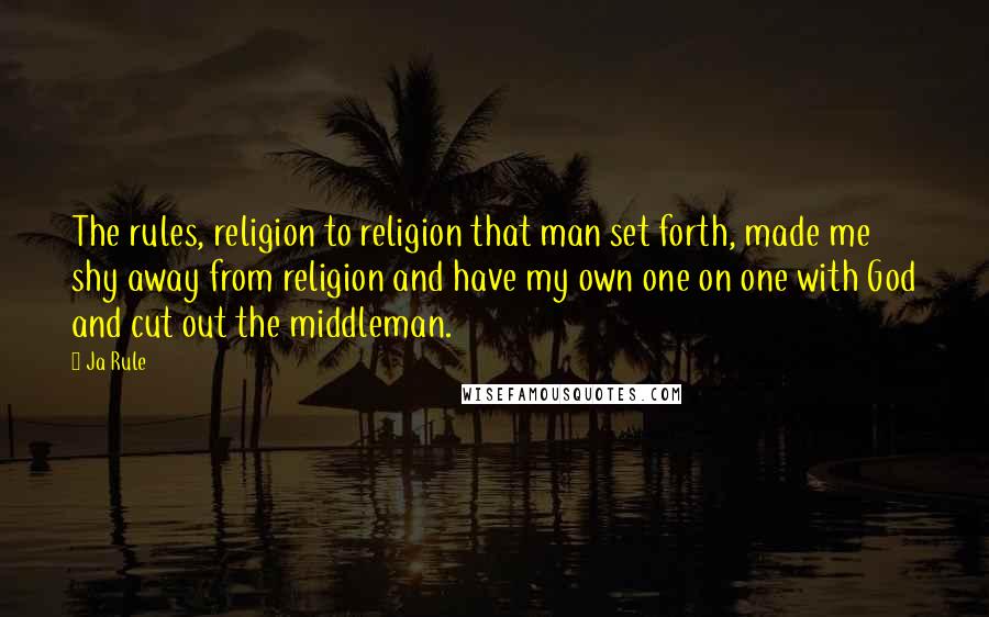 Ja Rule Quotes: The rules, religion to religion that man set forth, made me shy away from religion and have my own one on one with God and cut out the middleman.