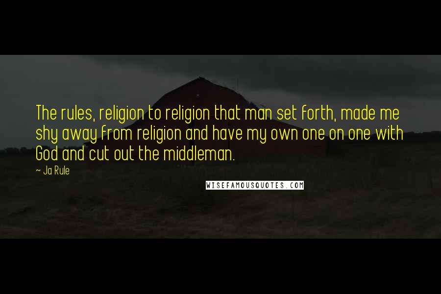 Ja Rule Quotes: The rules, religion to religion that man set forth, made me shy away from religion and have my own one on one with God and cut out the middleman.