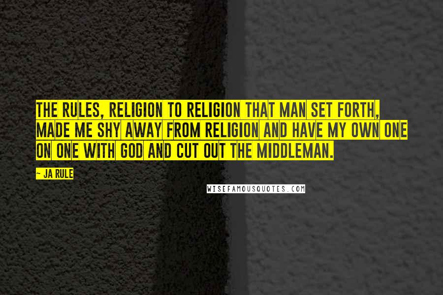 Ja Rule Quotes: The rules, religion to religion that man set forth, made me shy away from religion and have my own one on one with God and cut out the middleman.