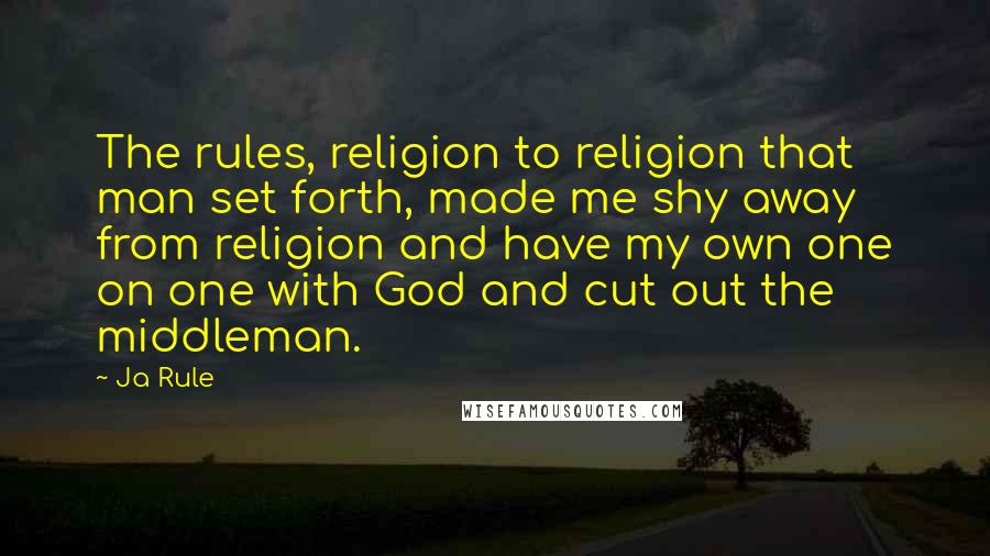Ja Rule Quotes: The rules, religion to religion that man set forth, made me shy away from religion and have my own one on one with God and cut out the middleman.