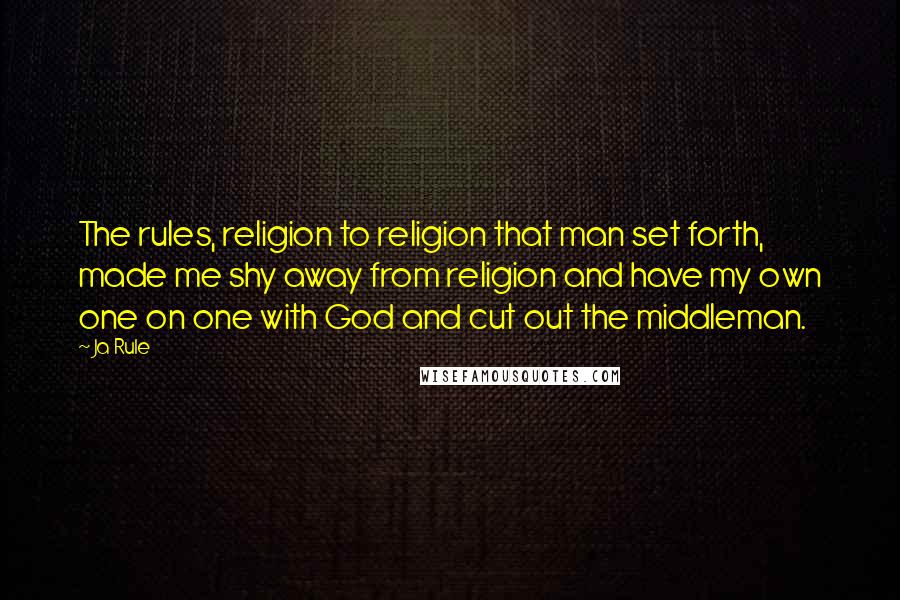 Ja Rule Quotes: The rules, religion to religion that man set forth, made me shy away from religion and have my own one on one with God and cut out the middleman.