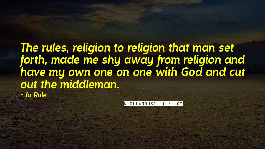 Ja Rule Quotes: The rules, religion to religion that man set forth, made me shy away from religion and have my own one on one with God and cut out the middleman.