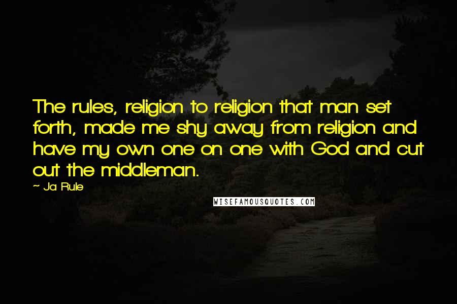 Ja Rule Quotes: The rules, religion to religion that man set forth, made me shy away from religion and have my own one on one with God and cut out the middleman.