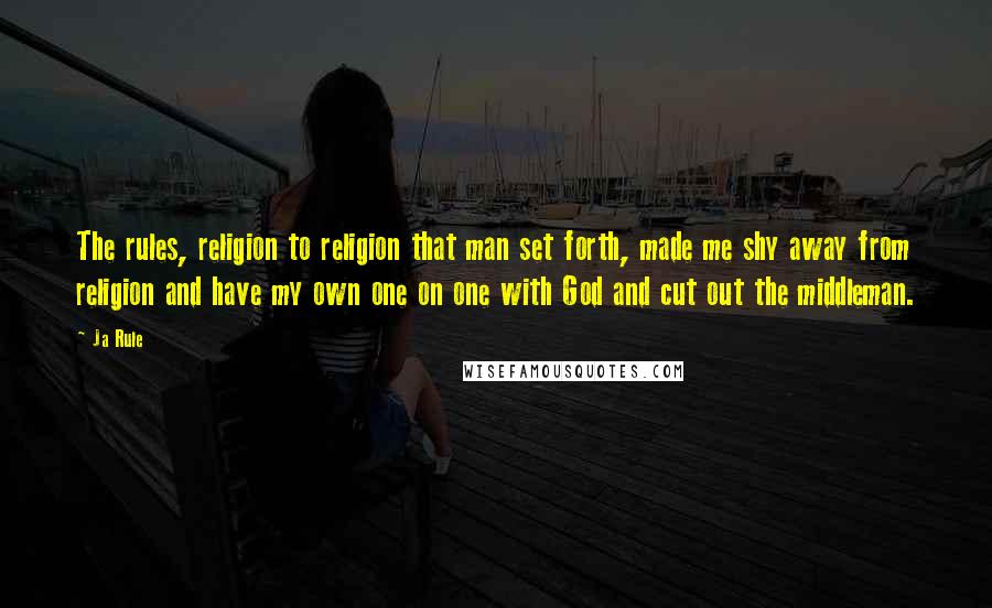 Ja Rule Quotes: The rules, religion to religion that man set forth, made me shy away from religion and have my own one on one with God and cut out the middleman.