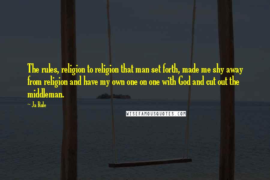 Ja Rule Quotes: The rules, religion to religion that man set forth, made me shy away from religion and have my own one on one with God and cut out the middleman.