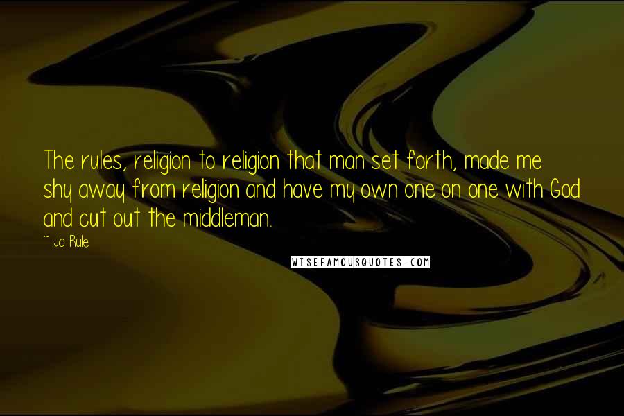 Ja Rule Quotes: The rules, religion to religion that man set forth, made me shy away from religion and have my own one on one with God and cut out the middleman.