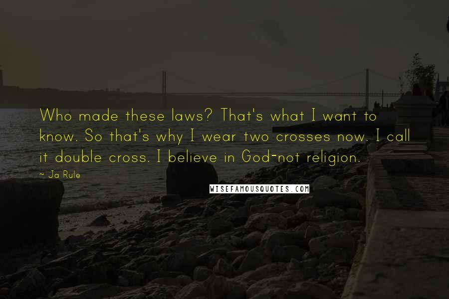 Ja Rule Quotes: Who made these laws? That's what I want to know. So that's why I wear two crosses now. I call it double cross. I believe in God-not religion.