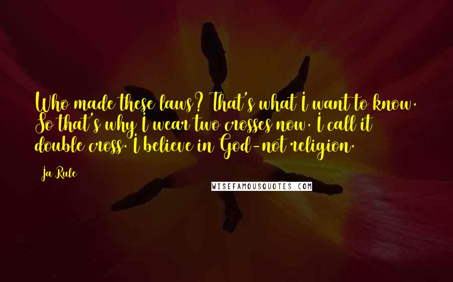 Ja Rule Quotes: Who made these laws? That's what I want to know. So that's why I wear two crosses now. I call it double cross. I believe in God-not religion.