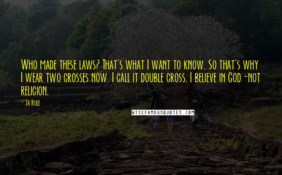 Ja Rule Quotes: Who made these laws? That's what I want to know. So that's why I wear two crosses now. I call it double cross. I believe in God-not religion.