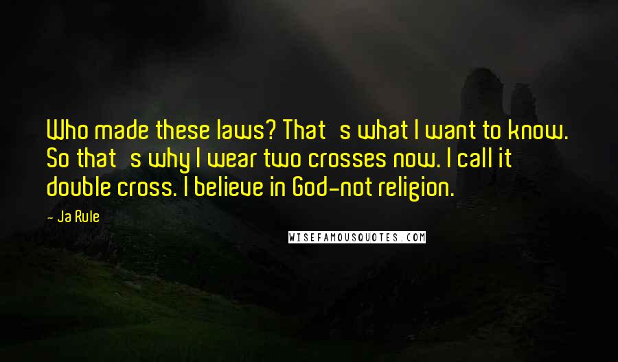Ja Rule Quotes: Who made these laws? That's what I want to know. So that's why I wear two crosses now. I call it double cross. I believe in God-not religion.